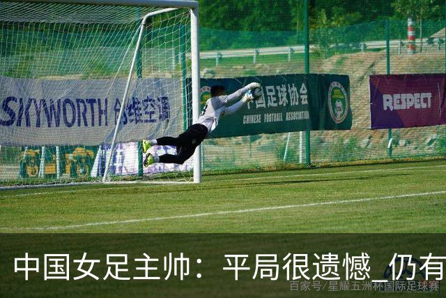 中国女足主帅：平局很遗憾 仍有信心以小组头名出线